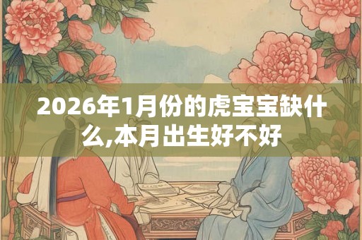 2026年1月份的虎宝宝缺什么,本月出生好不好