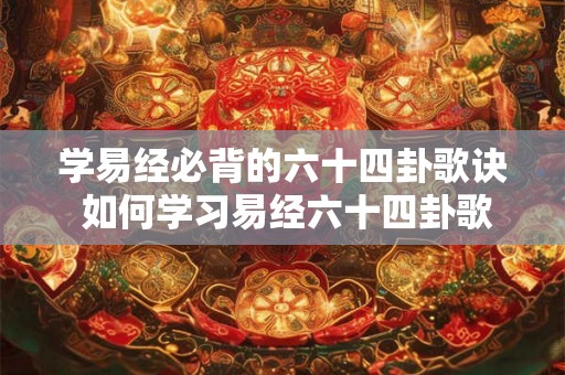 学易经必背的六十四卦歌诀 如何学习易经六十四卦歌诀