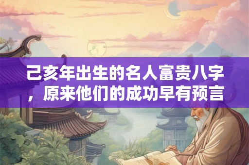 己亥年出生的名人富贵八字，原来他们的成功早有预言！