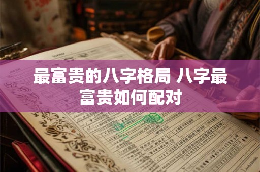 最富贵的八字格局 八字最富贵如何配对