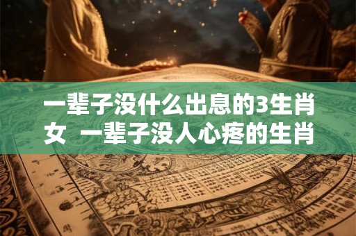 一辈子没什么出息的3生肖女  一辈子没人心疼的生肖女
