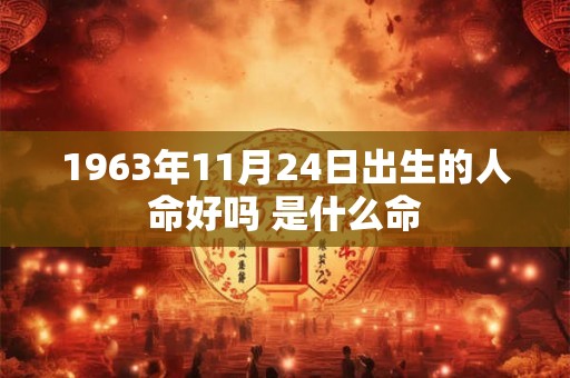 1963年11月24日出生的人命好吗 是什么命 1963年11月24日出生的人命好吗 是什么命