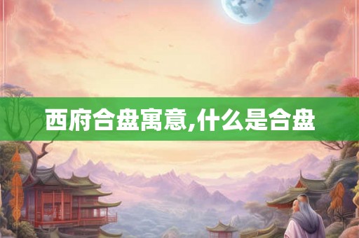 西府合盘寓意,什么是合盘 西府合盘寓意,什么是合盘