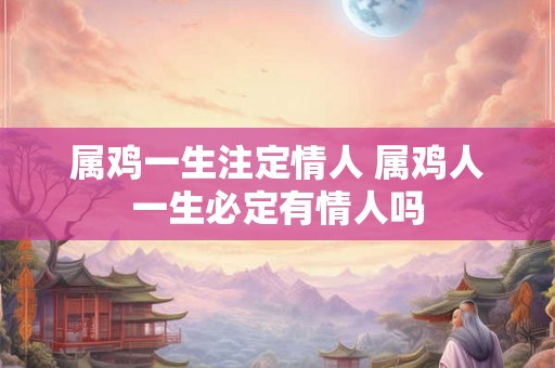 属鸡一生注定情人 属鸡人一生必定有情人吗