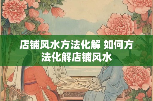 店铺风水方法化解 如何方法化解店铺风水