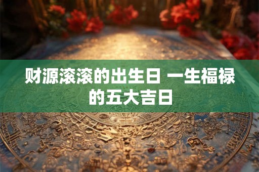 财源滚滚的出生日 一生福禄的五大吉日