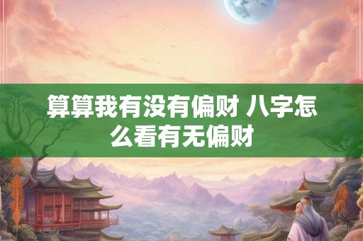 算算我有没有偏财 八字怎么看有无偏财 算算我有没有偏财 八字怎么看有无偏财