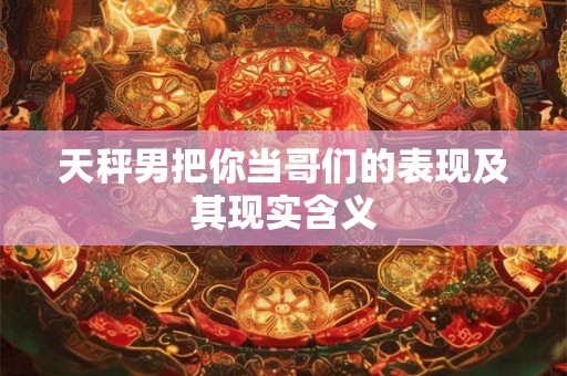 天秤男把你当哥们的表现及其现实含义