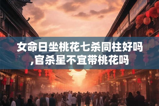 女命日坐桃花七杀同柱好吗,官杀星不宜带桃花吗
