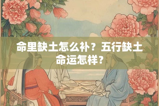 命里缺土怎么补?五行缺土命运怎样? 命里缺土怎么补?五行缺土命运怎样?