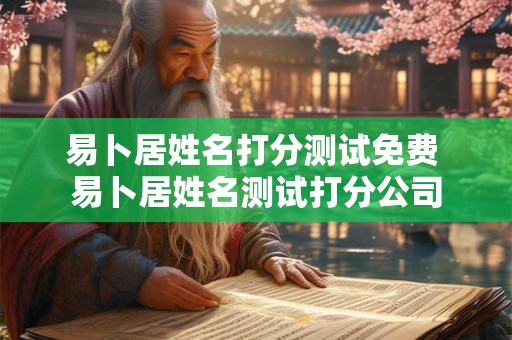易卜居姓名打分测试免费 易卜居姓名测试打分公司 易卜居姓名打分测试免费 易卜居姓名测试打分公司