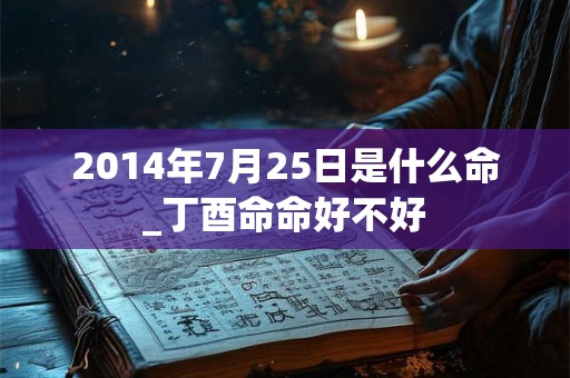 2014年7月25日是什么命_丁酉命命好不好