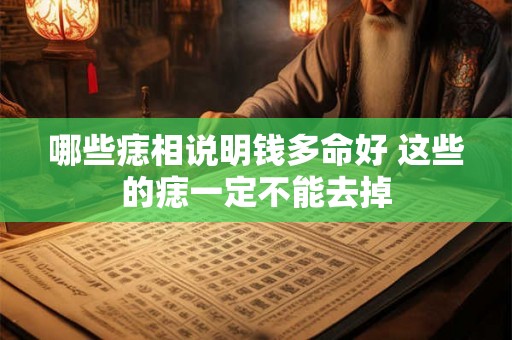 哪些痣相说明钱多命好 这些的痣一定不能去掉 哪些痣相说明钱多命好 这些的痣一定不能去掉