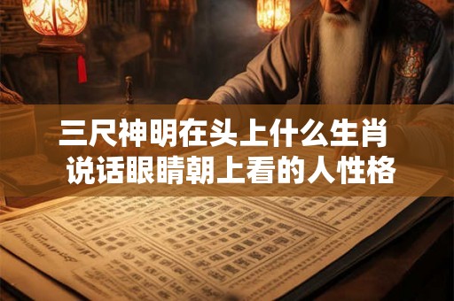 三尺神明在头上什么生肖  说话眼睛朝上看的人性格
