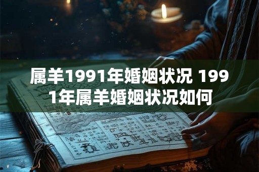 属羊1991年婚姻状况 1991年属羊婚姻状况如何 属羊1991年婚姻状况 1991年属羊婚姻状况如何
