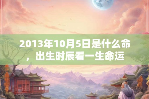 2013年10月5日是什么命，出生时辰看一生命运
