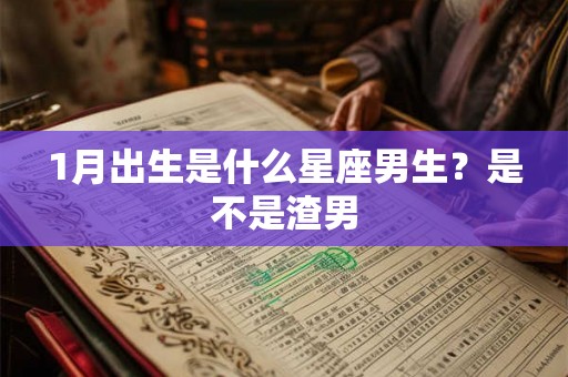 1月出生是什么星座男生？是不是渣男