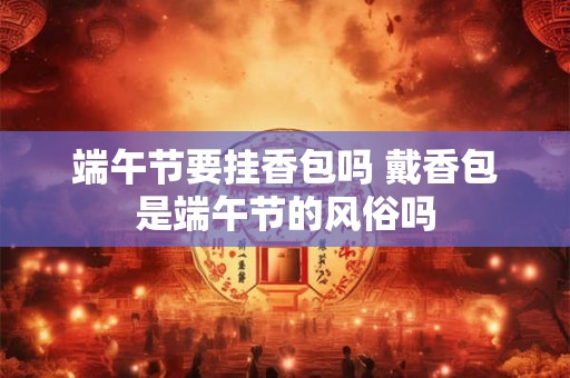 端午节要挂香包吗 戴香包是端午节的风俗吗