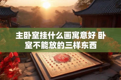 主卧室挂什么画寓意好 卧室不能放的三样东西