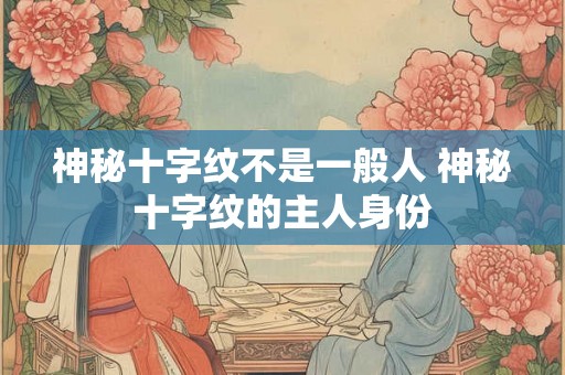 神秘十字纹不是一般人 神秘十字纹的主人身份