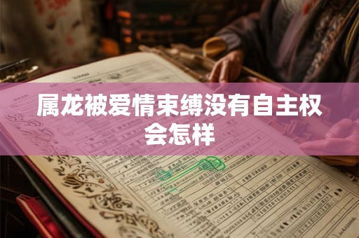 属龙被爱情束缚没有自主权会怎样
