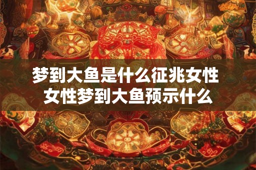 梦到大鱼是什么征兆女性 女性梦到大鱼预示什么