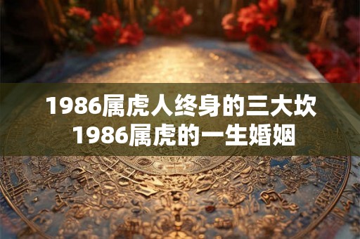 1986属虎人终身的三大坎 1986属虎的一生婚姻