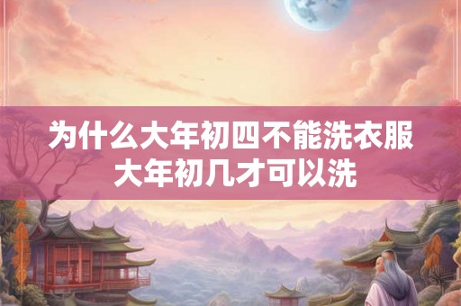 为什么大年初四不能洗衣服 大年初几才可以洗
