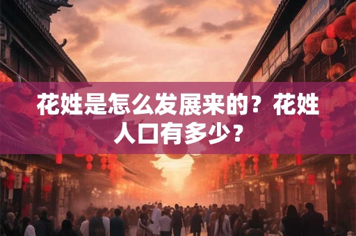 花姓是怎么发展来的？花姓人口有多少？