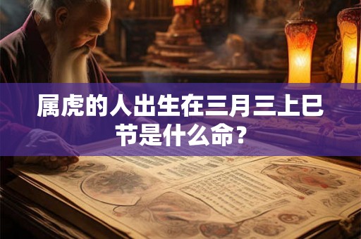 属虎的人出生在三月三上巳节是什么命? 属虎的人出生在三月三上巳节是什么命?