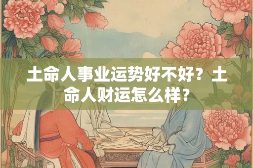 土命人事业运势好不好？土命人财运怎么样？