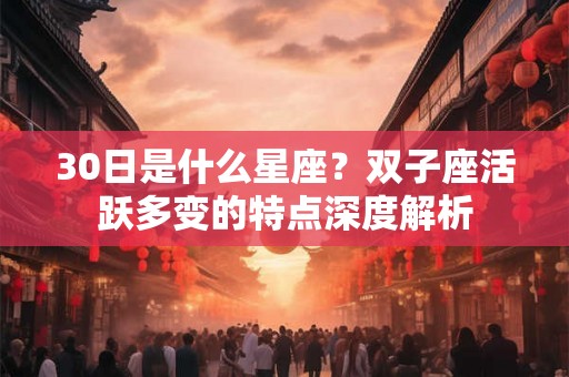 30日是什么星座？双子座活跃多变的特点深度解析