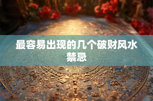 最容易出现的几个破财风水禁忌 最容易出现的几个破财风水禁忌