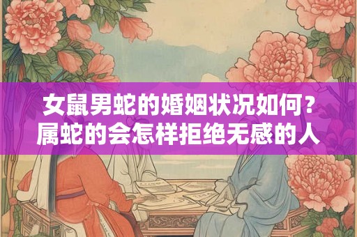 女鼠男蛇的婚姻状况如何？属蛇的会怎样拒绝无感的人？