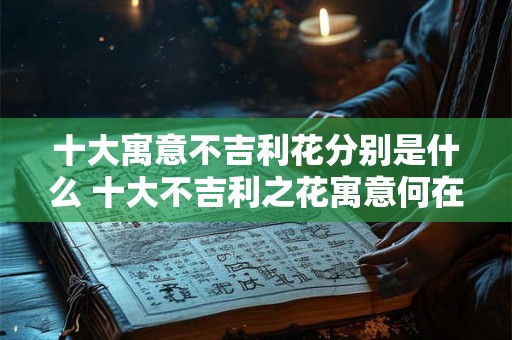 十大寓意不吉利花分别是什么 十大不吉利之花寓意何在