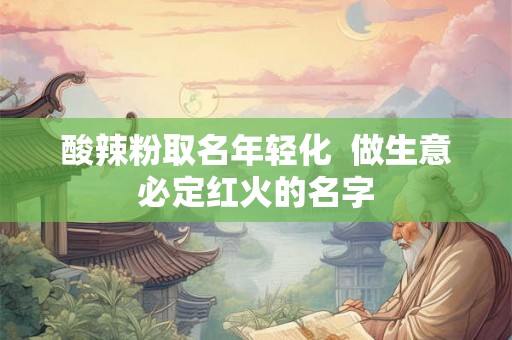 酸辣粉取名年轻化 做生意必定红火的名字 酸辣粉取名年轻化 做生意必定红火的名字