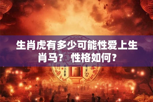 生肖虎有多少可能性爱上生肖马? 性格如何? 生肖虎有多少可能性爱上生肖马? 性格如何?