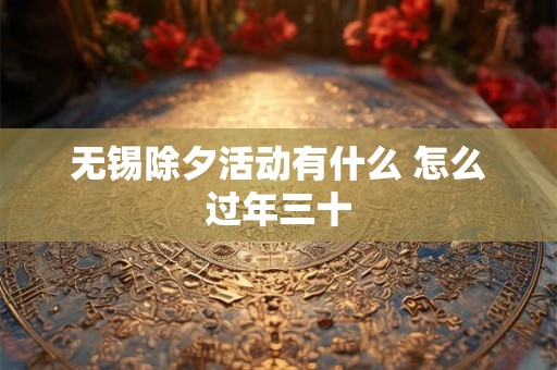 无锡除夕活动有什么 怎么过年三十