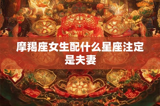 摩羯座女生配什么星座注定是夫妻