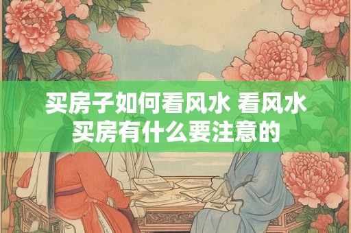 买房子如何看风水 看风水买房有什么要注意的
