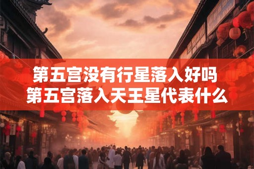 第五宫没有行星落入好吗 第五宫落入天王星代表什么