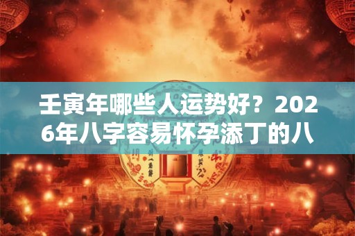 壬寅年哪些人运势好？2026年八字容易怀孕添丁的八字