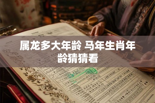 属龙多大年龄 马年生肖年龄猜猜看