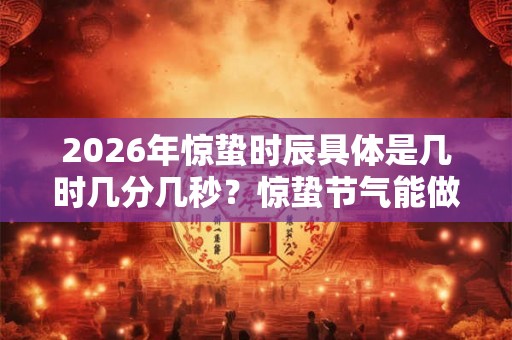 2026年惊蛰时辰具体是几时几分几秒？惊蛰节气能做什么活动？