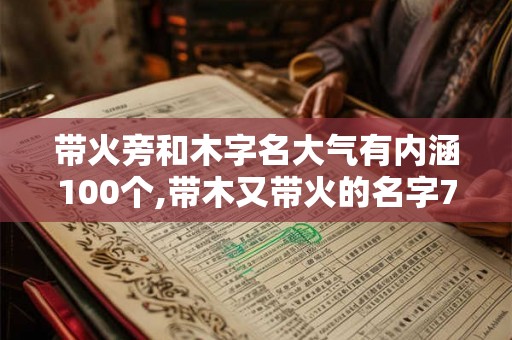 带火旁和木字名大气有内涵100个,带木又带火的名字70个