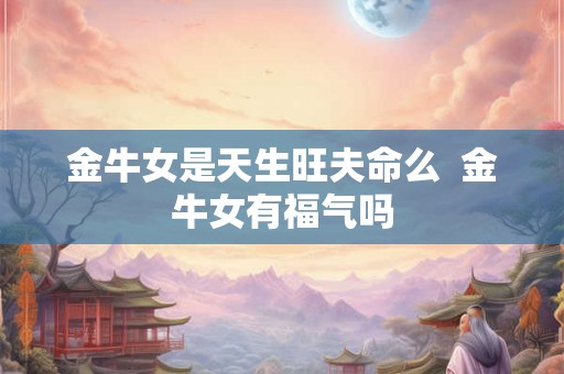 金牛女是天生旺夫命么  金牛女有福气吗
