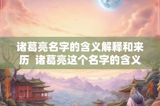 诸葛亮名字的含义解释和来历  诸葛亮这个名字的含义是什么