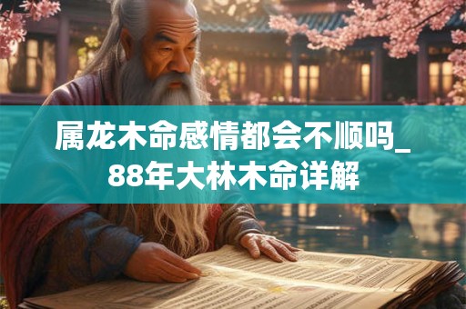 属龙木命感情都会不顺吗_88年大林木命详解