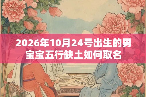 2026年10月24号出生的男宝宝五行缺土如何取名