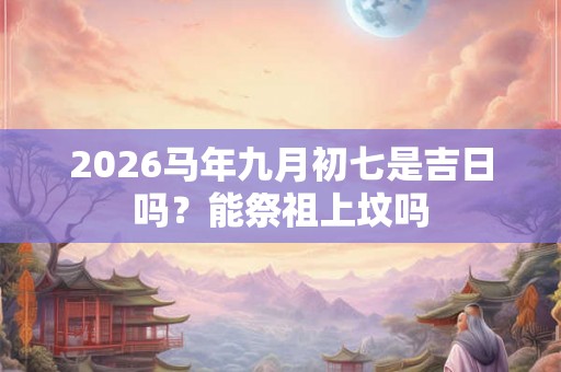 2026马年九月初七是吉日吗？能祭祖上坟吗